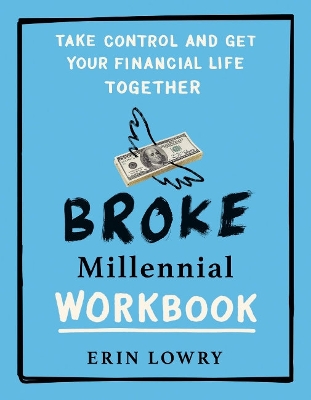 Broke Millennial Workbook: Take Control and Get Your Financial Life Together by Erin Lowry