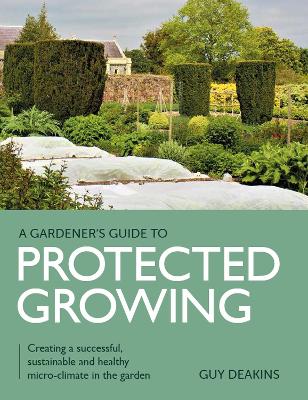 Gardener's Guide to Protected Growing: Creating a successful, sustainable and healthy micro-climate in the garden book