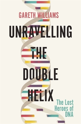 Unravelling the Double Helix: The Lost Heroes of DNA by Gareth Williams