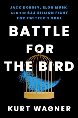 Battle for the Bird: Jack Dorsey, Elon Musk, and the $44 Billion Fight for Twitter's Soul by Kurt Wagner
