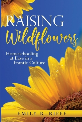 Raising Wildflowers: Homeschooling at Ease in a Frantic Culture book