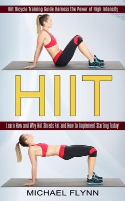 Hiit: Learn How and Why Hiit Shreds Fat and How to Implement Starting Today! (Hiit Bicycle Training Guide Harness the Power of High Intensity) book