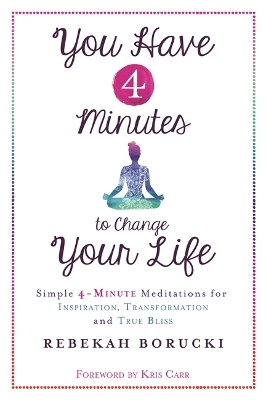 You Have 4 Minutes to Change Your Life: Simple 4-Minute Meditations for Inspiration, Transformation and True Bliss by Rebekah Borucki