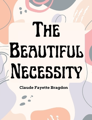 The Beautiful Necessity by Claude Fayette Bragdon