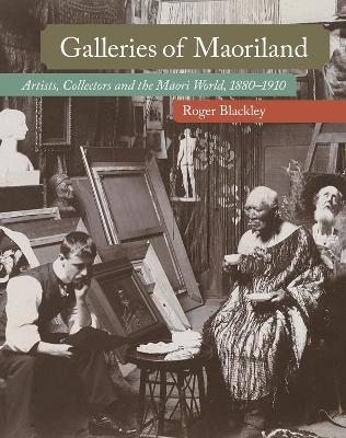 Galleries of Maoriland: Artists, Collectors and the Maori World, 1880-1910 book