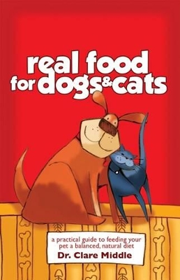 Real Food for Dogs and Cats: A Practical Guide ti Feeding Your Pet a Balanced, Natural Diet by Clare Middle