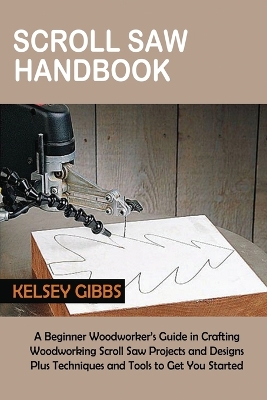 Scroll Saw Handbook: A Beginner Woodworker's Guide in Crafting Woodworking Scroll Saw Projects and Designs Plus Techniques and Tools to Get You Started by Kelsey Gibbs