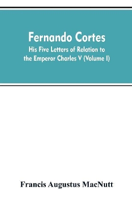 Fernando Cortes: his five letters of relation to the Emperor Charles V (Volume I) book