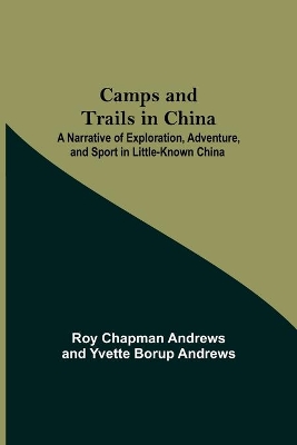 Camps And Trails In China; A Narrative Of Exploration, Adventure, And Sport In Little-Known China book