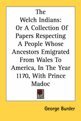 The Welch Indians: Or A Collection Of Papers Respecting A People Whose Ancestors Emigrated From Wales To America, In The Year 1170, With Prince Madoc by George Burder