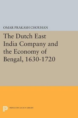 The Dutch East India Company and the Economy of Bengal, 1630-1720 by Om Prakash