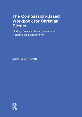 The Compassion-Based Workbook for Christian Clients: Finding Freedom from Shame and Negative Self-Judgments by Joshua J. Knabb