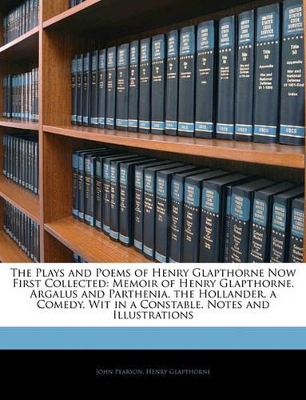 The Plays and Poems of Henry Glapthorne Now First Collected: Memoir of Henry Glapthorne. Argalus and Parthenia. the Hollander, a Comedy. Wit in a Constable. Notes and Illustrations book