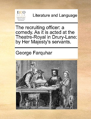 The Recruiting Officer: A Comedy. as It Is Acted at the Theatre-Royal in Drury-Lane: By Her Majesty's Servants. by George Farquhar