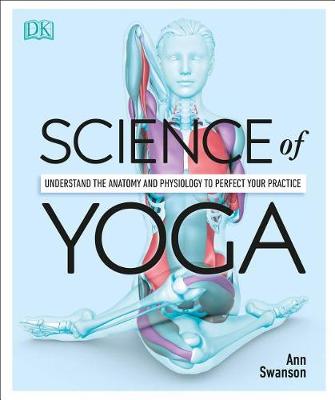 Science of Yoga: Understand the Anatomy and Physiology to Perfect Your Practice by Ann Swanson