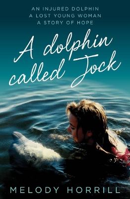 A Dolphin Called Jock: An injured dolphin, a lost young woman, a story of hope by Melody Horrill