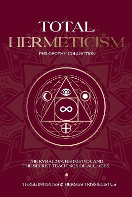 Total Hermeticism Philosophy Collection: The Kybalion, Hermetica and The Secret Teachings of All Ages by Walter Scott