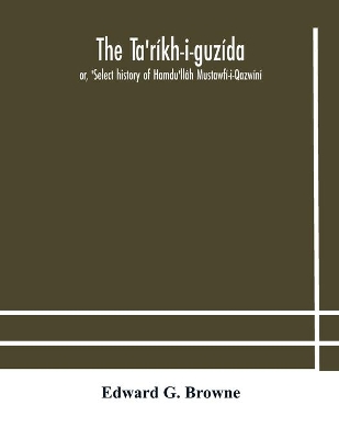 The Ta'ríkh-i-guzída: or, 'Select history of Hamdu'llâh Mustawfí-i-Qazwíní; compiled in A.H. 730 (A.D. 1330) and Now Abridged in English from a Manuscript dated A.H. 1857 (A. D. 1453) With Indices of the Fac-Simile Text Part II, Containing The Abridged Translation and Indices. by Edward G Browne