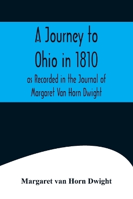 A A Journey to Ohio in 1810, as Recorded in the Journal of Margaret Van Horn Dwight by Margaret Van Horn Dwight