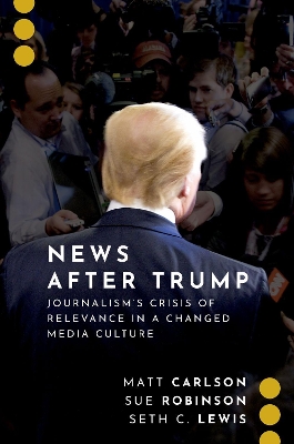 News After Trump: Journalism's Crisis of Relevance in a Changed Media Culture by Matt Carlson