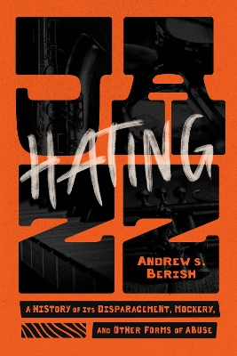 Hating Jazz: A History of Its Disparagement, Mockery, and Other Forms of Abuse by Andrew S. Berish