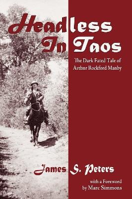 Headless in Taos: The Dark Fated Tale of Arthur Rockford Manby by James Stephen Peters