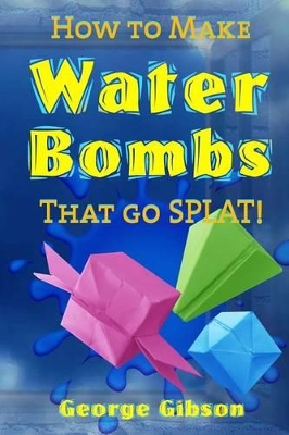 How to Make Water Bombs that go SPLAT!: Fold Five Easy Origami Water Bombs - Color Edition book