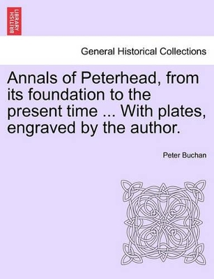 Annals of Peterhead, from Its Foundation to the Present Time ... with Plates, Engraved by the Author. by Peter Buchan