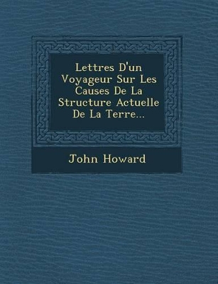 Lettres D'Un Voyageur Sur Les Causes de La Structure Actuelle de La Terre... by John Howard