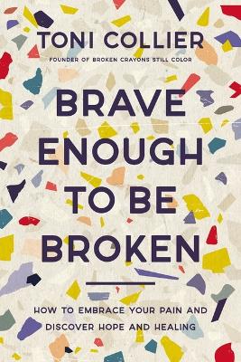 Brave Enough to Be Broken: How to Embrace Your Pain and Discover Hope and Healing by Toni Collier