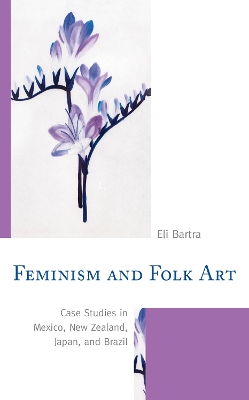 Feminism and Folk Art: Case Studies in Mexico, New Zealand, Japan, and Brazil by Eli Bartra
