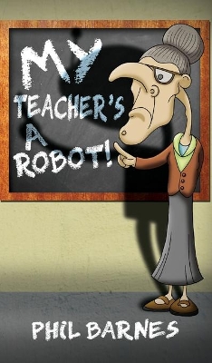 My Teacher's a Robot! by Phil Barnes