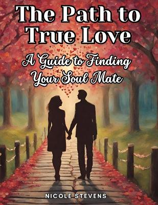 The Path to True Love: A Guide to Finding Your Soul Mate book