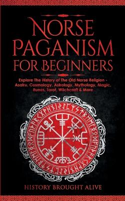Norse Paganism for Beginners: Explore The History of The Old Norse Religion - Asatru, Cosmology, Astrology, Mythology, Magic, Runes, Tarot, Witchcraft & More book