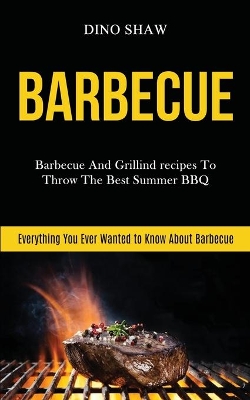 Barbecue: Barbecue and Grillind Recipes to Throw the Best Summer Bbq (Everything You Ever Wanted to Know About Barbecue) book