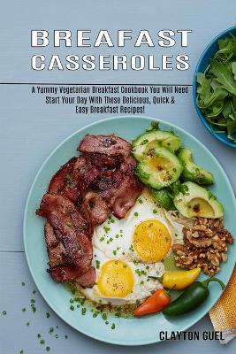 Breakfast Casseroles: A Yummy Vegetarian Breakfast Cookbook You Will Need (Start Your Day With These Delicious, Quick & Easy Breakfast Recipes!) book