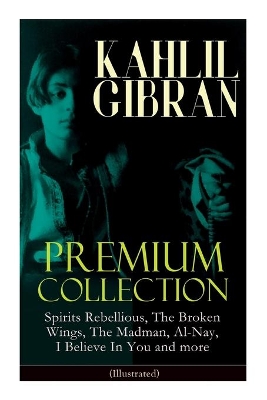 KAHLIL GIBRAN Premium Collection: Spirits Rebellious, The Broken Wings, The Madman, Al-Nay, I Believe In You and more (Illustrated): Inspirational Books, Poetry, Essays & Paintings by Kahlil Gibran