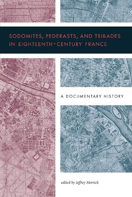 Sodomites, Pederasts, and Tribades in Eighteenth-Century France: A Documentary History by Jeffrey Merrick