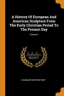 A History of European and American Sculpture from the Early Christian Period to the Present Day; Volume 2 by Chandler Rathfon Post