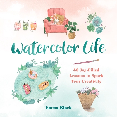 Watercolor Life: 40 Joy-Filled Lessons to Spark Your Creativity by Emma Block
