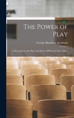 The Power of Play: A Discussion on the Place and Power of Play in Child-culture by George Hamilton Archibald