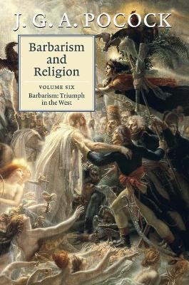 Barbarism and Religion: Volume 6, Barbarism: Triumph in the West by J. G. A. Pocock