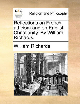 Reflections on French Atheism and on English Christianity. by William Richards. by William Richards