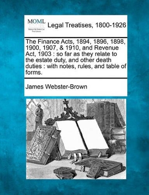 The Finance Acts, 1894, 1896, 1898, 1900, 1907, & 1910, and Revenue ACT, 1903: So Far as They Relate to the Estate Duty, and Other Death Duties: With Notes, Rules, and Table of Forms. book