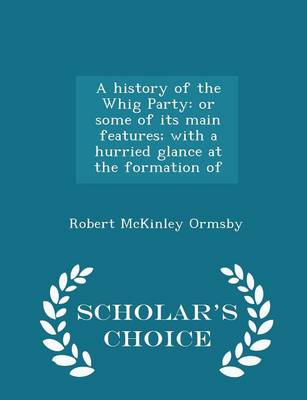 A History of the Whig Party: Or Some of Its Main Features; With a Hurried Glance at the Formation of - Scholar's Choice Edition book