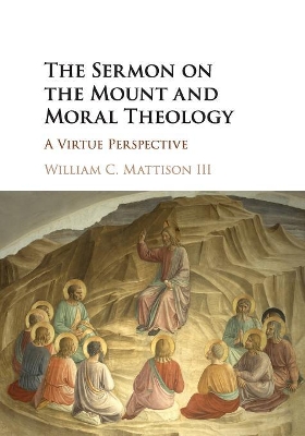 The The Sermon on the Mount and Moral Theology: A Virtue Perspective by William C. Mattison, III