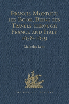 Francis Mortoft: his Book, Being his Travels through France and Italy 1658-1659 by Malcolm Letts