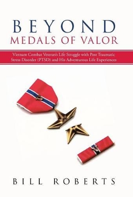 Beyond Medals of Valor: Vietnam Combat Veteran's Life Struggle with Post Traumatic Stress Disorder (Ptsd) and His Adventurous Life Experiences by Bill Roberts