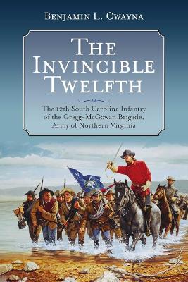 The Invincible Twelfth: The 12th South Carolina Infantry of the Gregg-McGowan Brigade, Army of Northern Virginia book