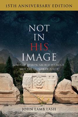 Not in His Image (15th Anniversary Edition): Gnostic Vision, Sacred Ecology, and the Future of Belief by John Lamb Lash